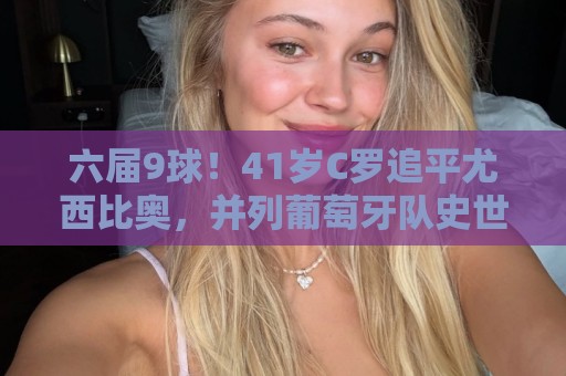 六届9球！41岁C罗追平尤西比奥，并列葡萄牙队史世界杯射手王