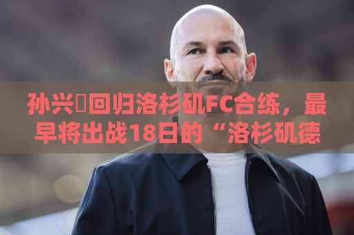 孙兴慜回归洛杉矶FC合练，最早将出战18日的“洛杉矶德比”战