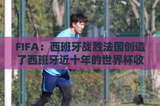 FIFA:西班牙战胜法国创造了西班牙近十年的世界杯收视纪录 FIFA:西班牙战胜法国创造了西班牙近十年的世界杯收视纪录