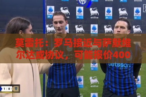 莫雷托：罗马接近与萨默维尔达成协议，可能报价4000万＋500万欧