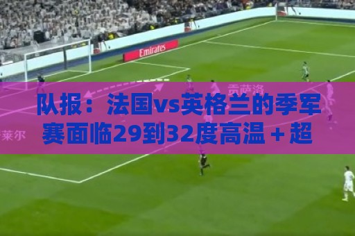 队报：法国vs英格兰的季军赛面临29到32度高温＋超过70%的湿度