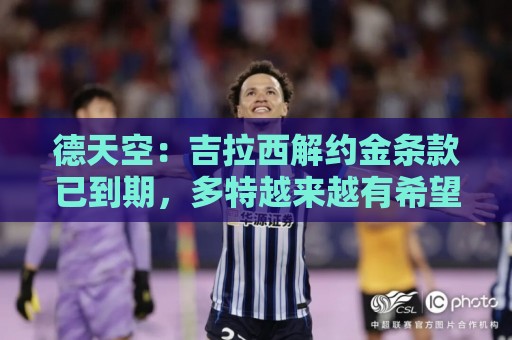 德天空：吉拉西解约金条款已到期，多特越来越有希望留住他