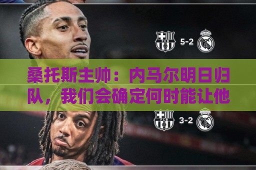 桑托斯主帅:内马尔明日归队,我们会确定何时能让他上场比赛 桑托斯主帅:内马尔明日归队,我们会确定何时能让他上场比赛