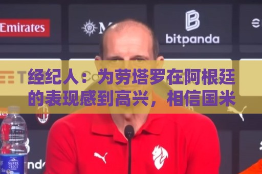 经纪人：为劳塔罗在阿根廷的表现感到高兴，相信国米大家庭也高兴
