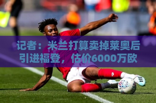 记者：米兰打算卖掉莱奥后引进福登，估价6000万欧，薪水不是问题