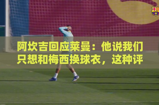 阿坎吉回应莱曼：他说我们只想和梅西换球衣，这种评论是可耻的