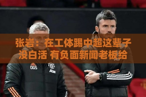 张岩：在工体踢中超这辈子没白活 有负面新闻老板给了支持很大