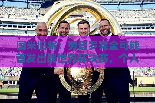 国米旧将:劳塔罗完全可能首发出战世界杯决赛,个人主义会放一边 国米旧将:劳塔罗完全可能首发出战世界杯决赛,个人主义会放一边