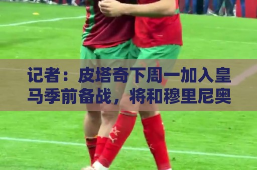 记者:皮塔奇下周一加入皇马季前备战,将和穆里尼奥会面确定未来 记者:皮塔奇下周一加入皇马季前备战,将和穆里尼奥会面确定未来