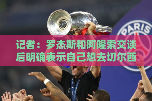 记者:罗杰斯和阿隆索交谈后明确表示自己想去切尔西 记者:罗杰斯和阿隆索交谈后明确表示自己想去切尔西