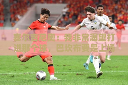塞尔吉尼奥:我非常渴望打进那个球,巴坎布要是上场没准还能进球 塞尔吉尼奥:我非常渴望打进那个球,巴坎布要是上场没准还能进球