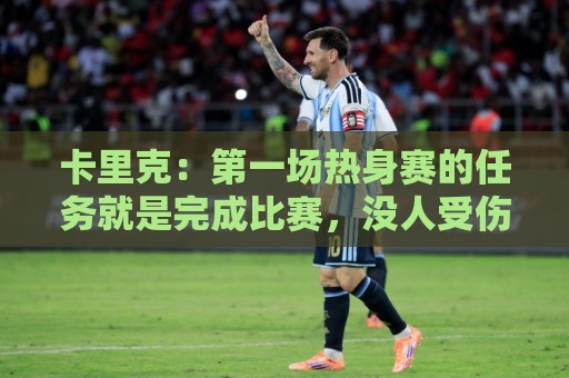 卡里克:第一场热身赛的任务就是完成比赛,没人受伤就很重要 卡里克:第一场热身赛的任务就是完成比赛,没人受伤就很重要