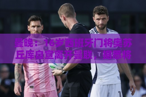 曼晚:16岁西班牙门将奥苏丘库自宣离开曼联,据悉将加盟毕巴 曼晚:16岁西班牙门将奥苏丘库自宣离开曼联,据悉将加盟毕巴