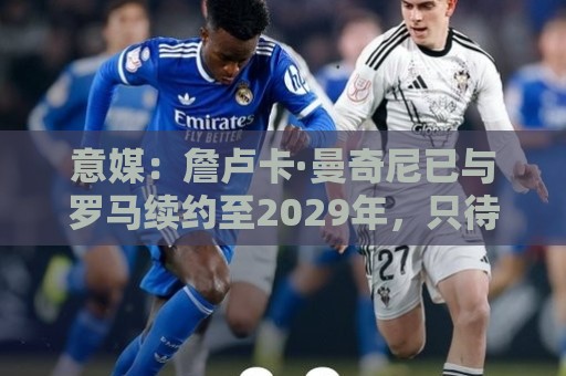 意媒:詹卢卡·曼奇尼已与罗马续约至2029年,只待官宣 意媒:詹卢卡·曼奇尼已与罗马续约至2029年,只待官宣