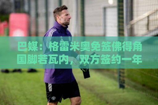 巴媒:格雷米奥免签佛得角国脚若瓦内,双方签约一年半 巴媒:格雷米奥免签佛得角国脚若瓦内,双方签约一年半