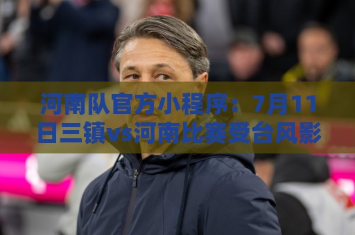 河南队官方小程序:7月11日三镇vs河南比赛受台风影响,确定延期 河南队官方小程序:7月11日三镇vs河南比赛受台风影响,确定延期