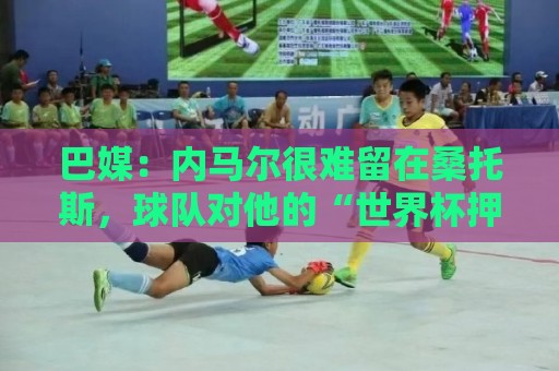 巴媒：内马尔很难留在桑托斯，球队对他的“世界杯押宝”彻底失败