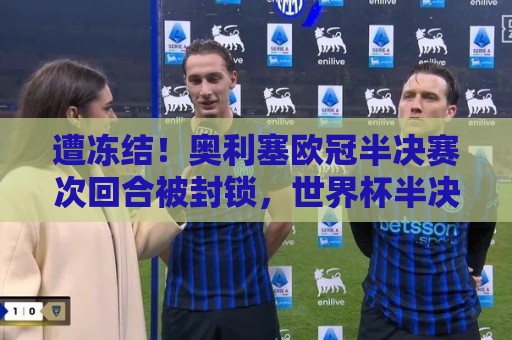 遭冻结!奥利塞欧冠半决赛次回合被封锁,世界杯半决赛也表现平平 遭冻结!奥利塞欧冠半决赛次回合被封锁,世界杯半决赛也表现平平