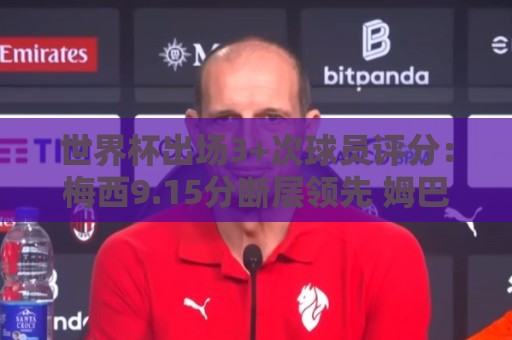 世界杯出场3+次球员评分:梅西9.15分断层领先 姆巴佩哈兰德二三 世界杯出场3+次球员评分:梅西9.15分断层领先 姆巴佩哈兰德二三