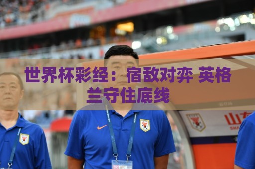 世界杯彩经:宿敌对弈 英格兰守住底线 世界杯彩经:宿敌对弈 英格兰守住底线