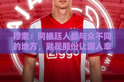 穆索：阿根廷人最与众不同的地方，就是那份让国人幸福的拼搏精神