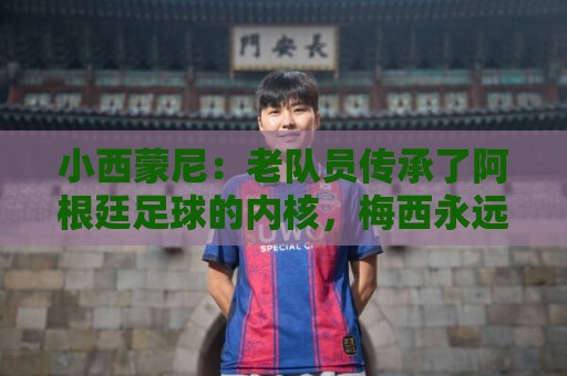 小西蒙尼：老队员传承了阿根廷足球的内核，梅西永远以身作则