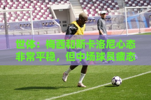 世体：梅西和斯卡洛尼心态非常平稳，但中场球员疲态尽显可能轮换