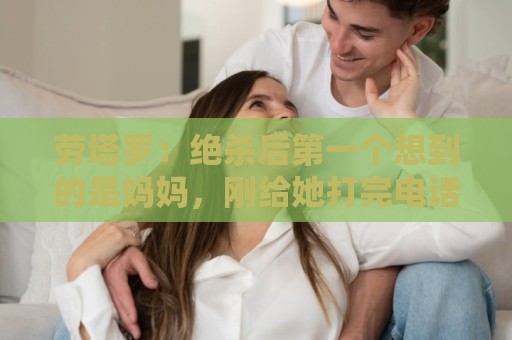 劳塔罗：绝杀后第一个想到的是妈妈，刚给她打完电话她还在工作