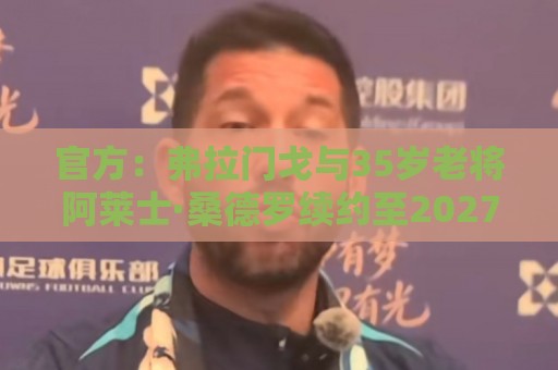 官方:弗拉门戈与35岁老将阿莱士·桑德罗续约至2027年12月 官方:弗拉门戈与35岁老将阿莱士·桑德罗续约至2027年12月