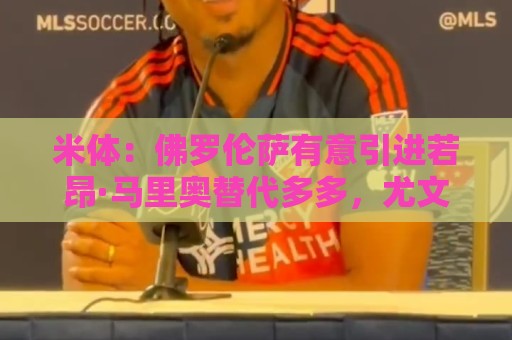米体:佛罗伦萨有意引进若昂·马里奥替代多多,尤文愿意租借球员 米体:佛罗伦萨有意引进若昂·马里奥替代多多,尤文愿意租借球员