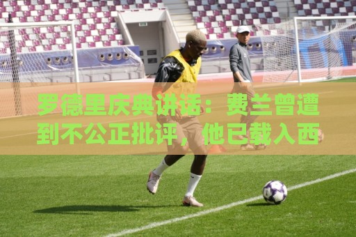 罗德里庆典讲话:费兰曾遭到不公正批评,他已载入西班牙足球史册 罗德里庆典讲话:费兰曾遭到不公正批评,他已载入西班牙足球史册
