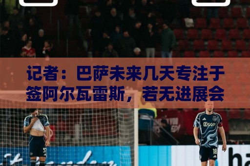 记者:巴萨未来几天专注于签阿尔瓦雷斯,若无进展会考虑其他目标 记者:巴萨未来几天专注于签阿尔瓦雷斯,若无进展会考虑其他目标