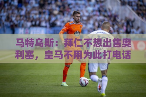 马特乌斯:拜仁不想出售奥利塞,皇马不用为此打电话了 马特乌斯:拜仁不想出售奥利塞,皇马不用为此打电话了