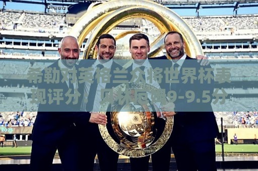 希勒对英格兰众将世界杯表现评分:贝林厄姆9-9.5分,凯恩9分 希勒对英格兰众将世界杯表现评分:贝林厄姆9-9.5分,凯恩9分