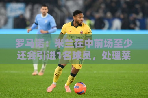 罗马诺:米兰在中前场至少还会引进1名球员,处理莱奥离队成关键 罗马诺:米兰在中前场至少还会引进1名球员,处理莱奥离队成关键
