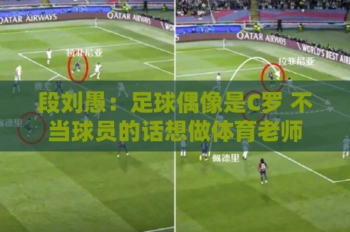 段刘愚:足球偶像是C罗 不当球员的话想做体育老师 段刘愚:足球偶像是C罗 不当球员的话想做体育老师