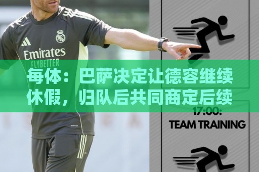 每体:巴萨决定让德容继续休假,归队后共同商定后续治疗方案 每体:巴萨决定让德容继续休假,归队后共同商定后续治疗方案