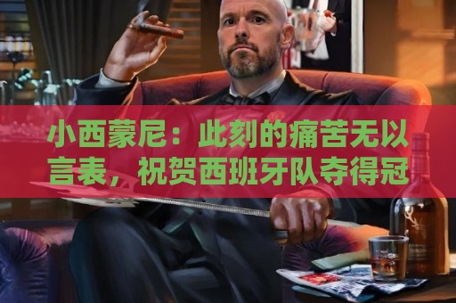 小西蒙尼:此刻的痛苦无以言表,祝贺西班牙队夺得冠军 小西蒙尼:此刻的痛苦无以言表,祝贺西班牙队夺得冠军