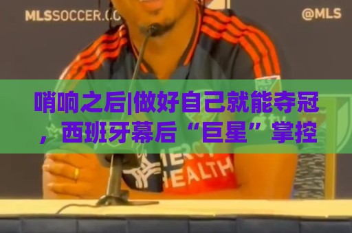 哨响之后|做好自己就能夺冠,西班牙幕后“巨星”掌控全局! 哨响之后|做好自己就能夺冠,西班牙幕后“巨星”掌控全局!