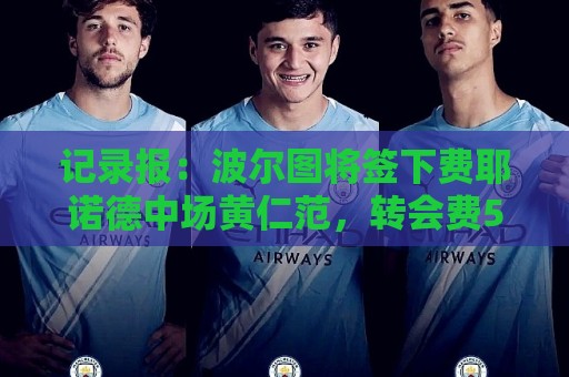 记录报:波尔图将签下费耶诺德中场黄仁范,转会费500万欧元 记录报:波尔图将签下费耶诺德中场黄仁范,转会费500万欧元