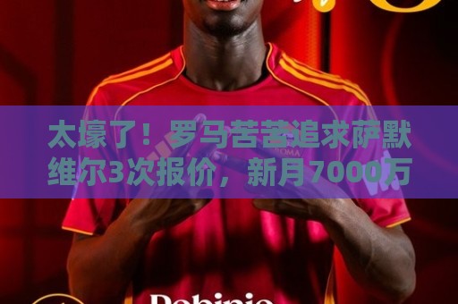 太壕了！罗马苦苦追求萨默维尔3次报价，新月7000万欧1小时搞定