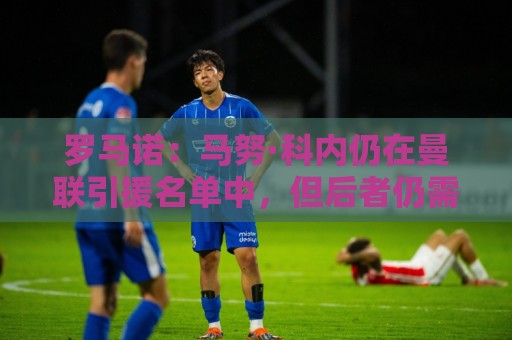 罗马诺:马努·科内仍在曼联引援名单中,但后者仍需明确预算 罗马诺:马努·科内仍在曼联引援名单中,但后者仍需明确预算
