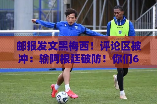 邮报发文黑梅西！评论区被冲：输阿根廷破防！你们60年大赛无冠！