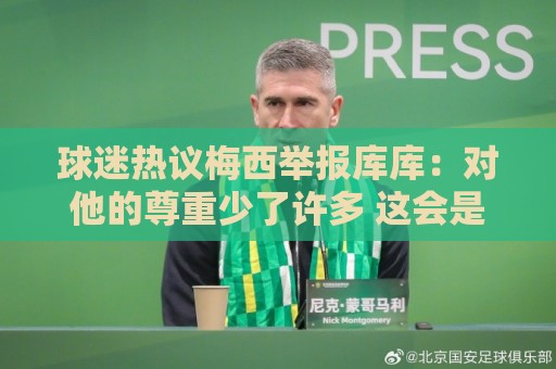 球迷热议梅西举报库库：对他的尊重少了许多 这会是他一生的污点