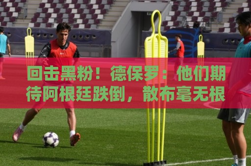 回击黑粉！德保罗：他们期待阿根廷跌倒，散布毫无根据的阴谋论