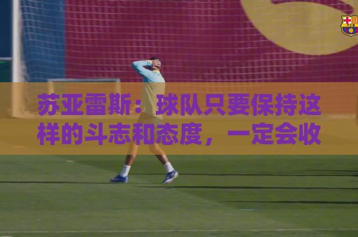 苏亚雷斯：球队只要保持这样的斗志和态度，一定会收获很大成长