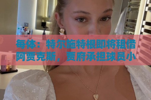 每体：特尔施特根即将租借阿贾克斯，贾府承担球员小部分薪水