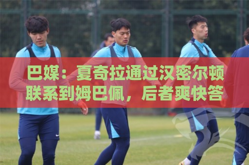巴媒:夏奇拉通过汉密尔顿联系到姆巴佩,后者爽快答应出演MV 巴媒:夏奇拉通过汉密尔顿联系到姆巴佩,后者爽快答应出演MV