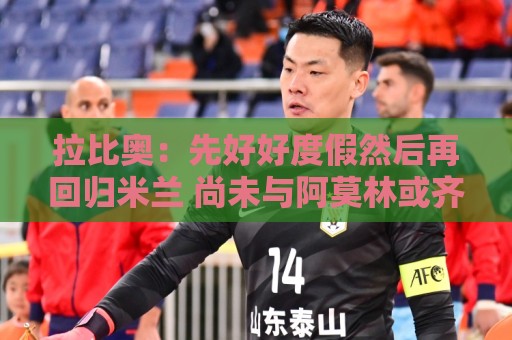 拉比奥:先好好度假然后再回归米兰 尚未与阿莫林或齐达内联系 拉比奥:先好好度假然后再回归米兰 尚未与阿莫林或齐达内联系