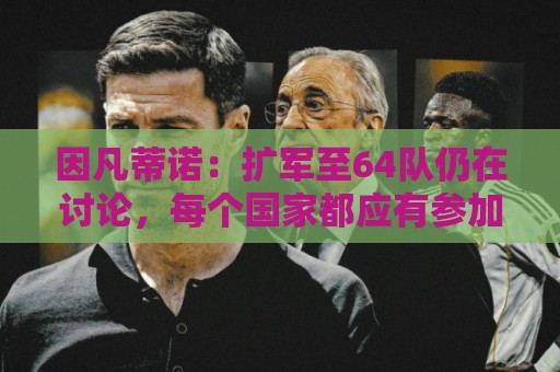 因凡蒂诺:扩军至64队仍在讨论,每个国家都应有参加世界杯的梦想 因凡蒂诺:扩军至64队仍在讨论,每个国家都应有参加世界杯的梦想